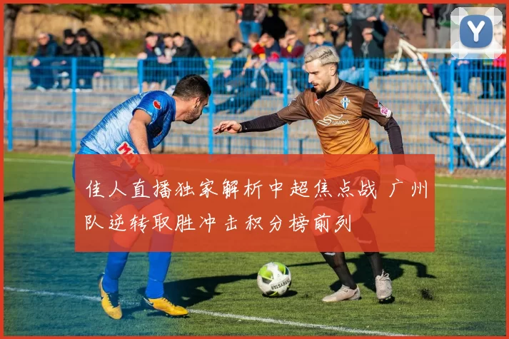 佳人直播独家解析中超焦点战 广州队逆转取胜冲击积分榜前列