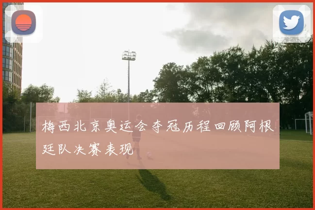 梅西北京奥运会夺冠历程回顾阿根廷队决赛表现
