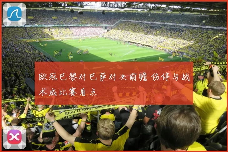 欧冠巴黎对巴萨对决前瞻 伤停与战术成比赛看点