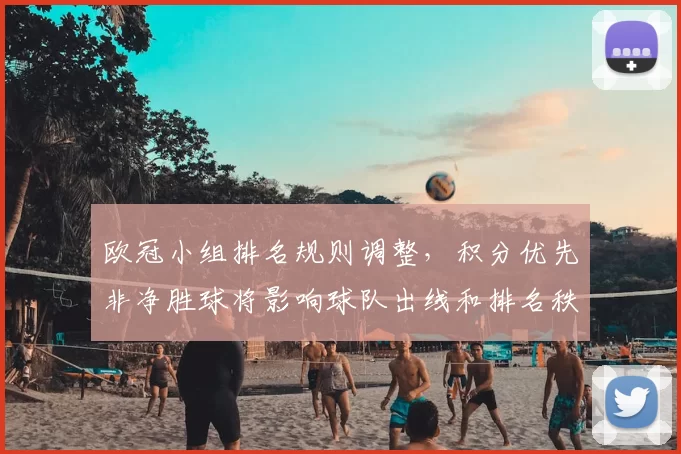 欧冠小组排名规则调整，积分优先非净胜球将影响球队出线和排名秩序
