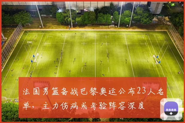 法国男篮备战巴黎奥运公布23人名单，主力伤病或考验阵容深度