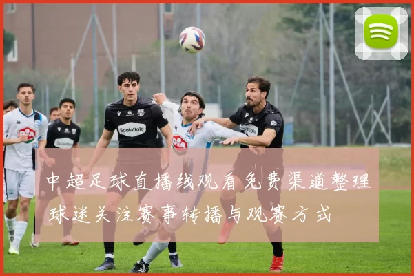 中超足球直播线观看免费渠道整理 球迷关注赛事转播与观赛方式