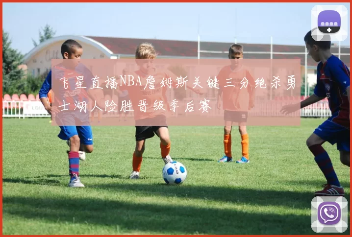 飞星直播NBA詹姆斯关键三分绝杀勇士湖人险胜晋级季后赛