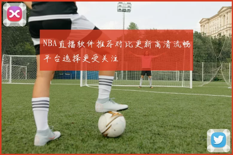 NBA直播软件推荐对比更新高清流畅平台选择更受关注