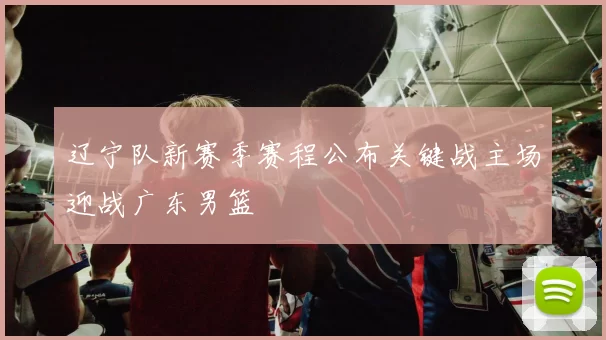 辽宁队新赛季赛程公布关键战主场迎战广东男篮