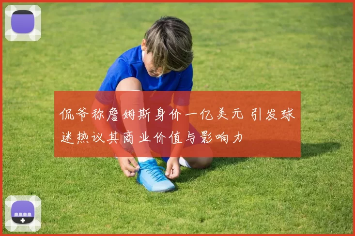 侃爷称詹姆斯身价一亿美元 引发球迷热议其商业价值与影响力