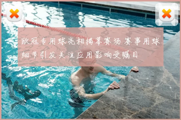 欧冠专用球亮相揭幕赛场 赛事用球细节引发关注应用影响受瞩目