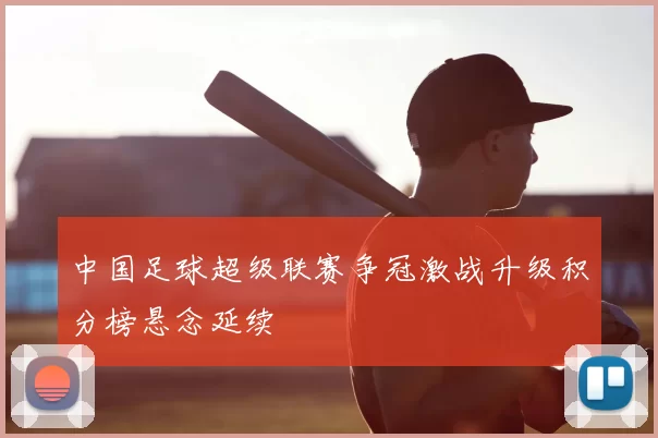 中国足球超级联赛争冠激战升级积分榜悬念延续