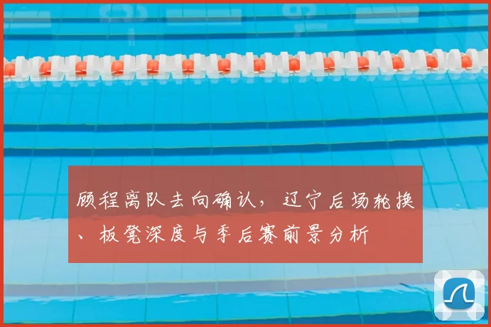 顾程离队去向确认，辽宁后场轮换、板凳深度与季后赛前景分析