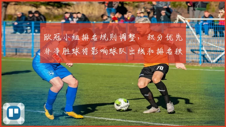 欧冠小组排名规则调整，积分优先非净胜球将影响球队出线和排名秩序