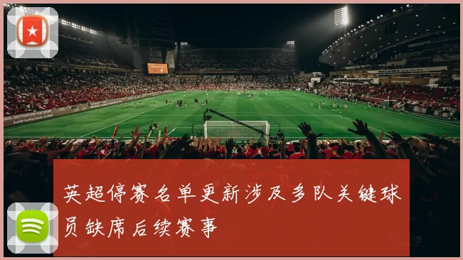 英超停赛名单更新涉及多队关键球员缺席后续赛事