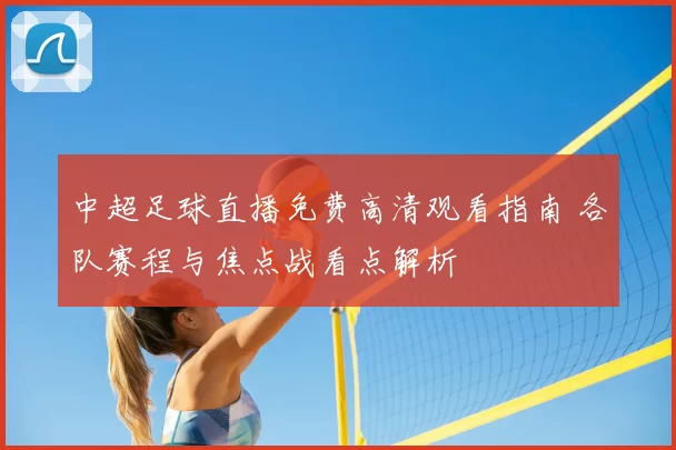 中超足球直播免费高清观看指南 各队赛程与焦点战看点解析