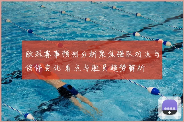欧冠赛事预测分析聚焦强队对决与伤停变化 看点与胜负趋势解析