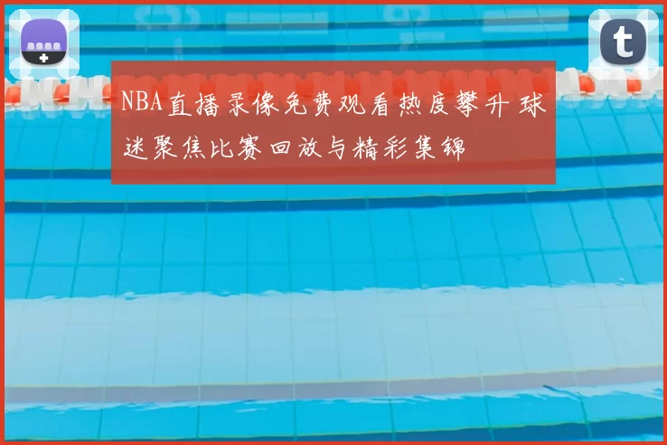 NBA直播录像免费观看热度攀升 球迷聚焦比赛回放与精彩集锦