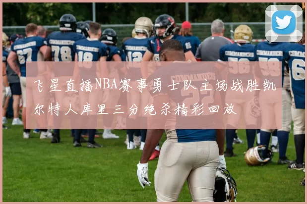 飞星直播NBA赛事勇士队主场战胜凯尔特人库里三分绝杀精彩回放