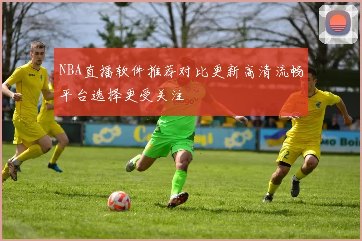 NBA直播软件推荐对比更新高清流畅平台选择更受关注