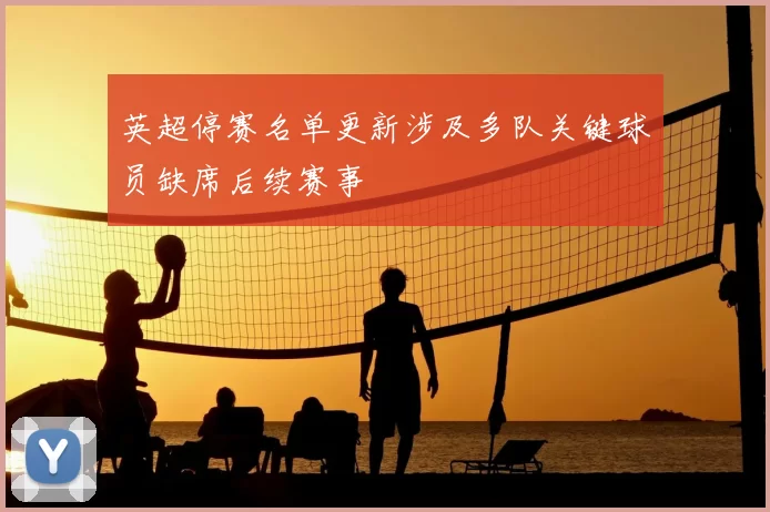 英超停赛名单更新涉及多队关键球员缺席后续赛事