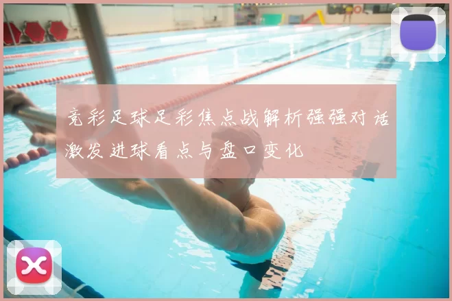 竞彩足球足彩焦点战解析强强对话激发进球看点与盘口变化