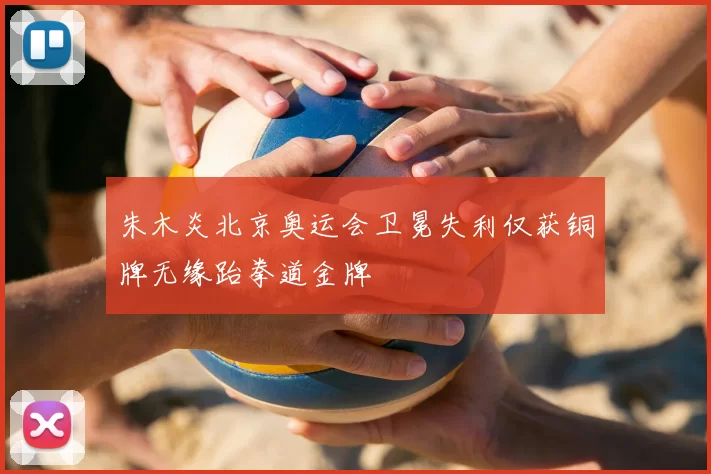 朱木炎北京奥运会卫冕失利仅获铜牌无缘跆拳道金牌