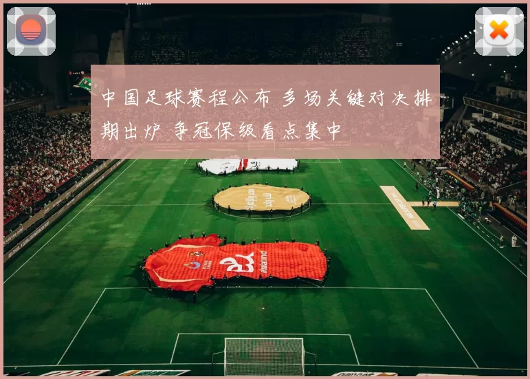 中国足球赛程公布 多场关键对决排期出炉 争冠保级看点集中