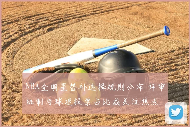NBA全明星替补选择规则公布 评审机制与球迷投票占比成关注焦点