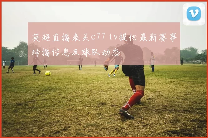 英超直播表关c77 tv提供最新赛事转播信息及球队动态