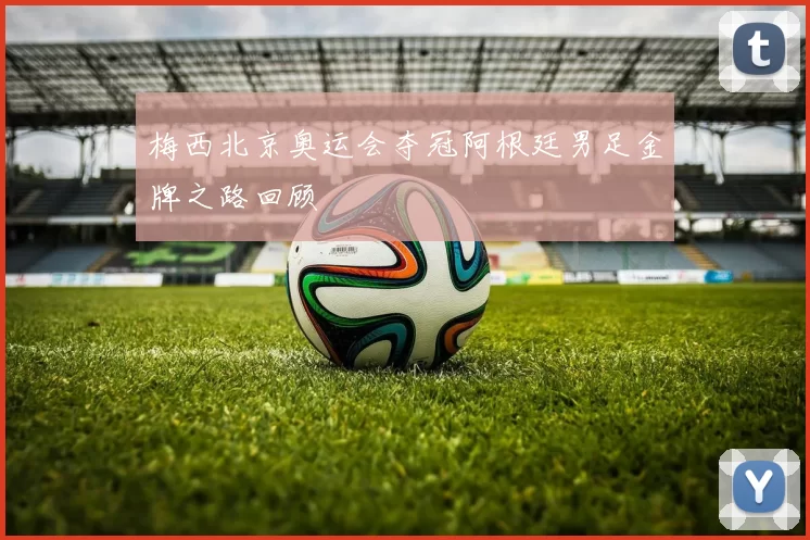 梅西北京奥运会夺冠阿根廷男足金牌之路回顾