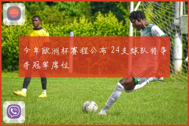 今年欧洲杯赛程公布 24支球队将争夺冠军席位
