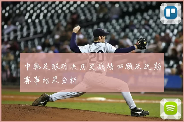 中韩足球对决历史战绩回顾及近期赛事结果分析