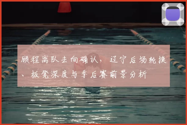 顾程离队去向确认，辽宁后场轮换、板凳深度与季后赛前景分析