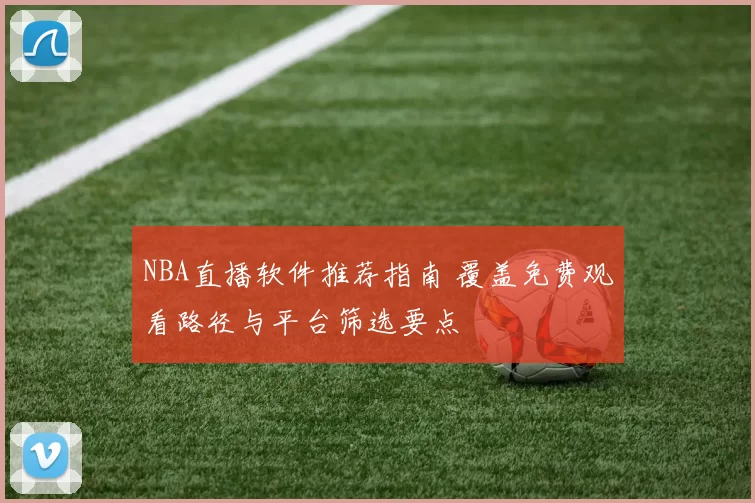 NBA直播软件推荐指南 覆盖免费观看路径与平台筛选要点