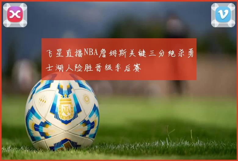 飞星直播NBA詹姆斯关键三分绝杀勇士湖人险胜晋级季后赛