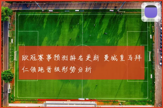 欧冠赛事预测排名更新 曼城皇马拜仁领跑晋级形势分析