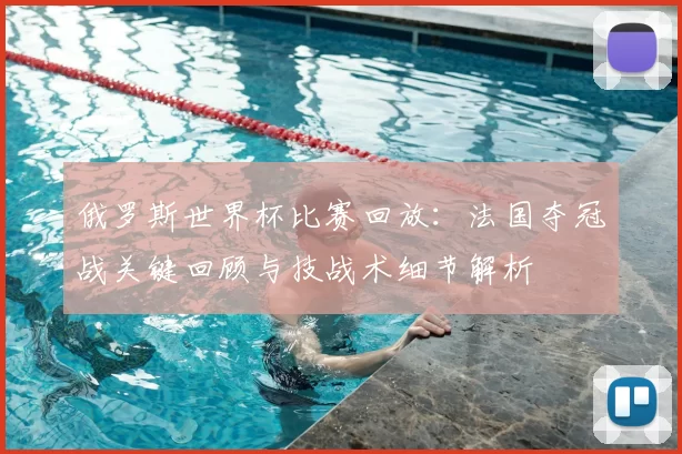 俄罗斯世界杯比赛回放：法国夺冠战关键回顾与技战术细节解析