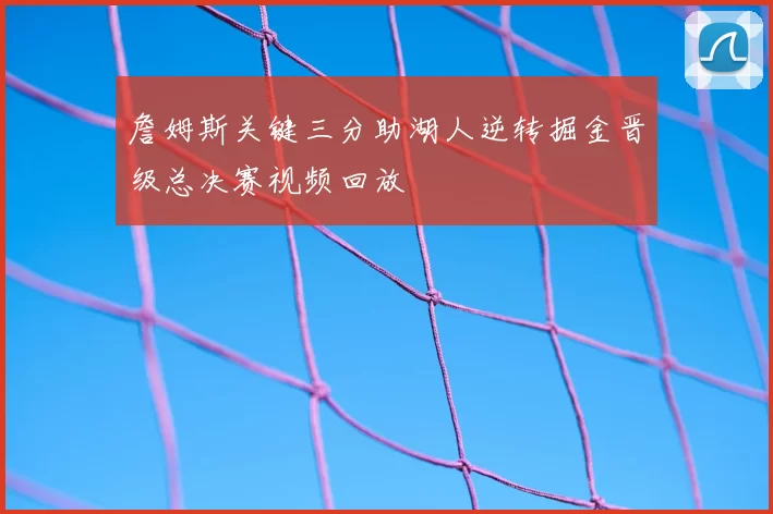 詹姆斯关键三分助湖人逆转掘金晋级总决赛视频回放