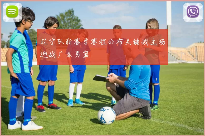 辽宁队新赛季赛程公布关键战主场迎战广东男篮